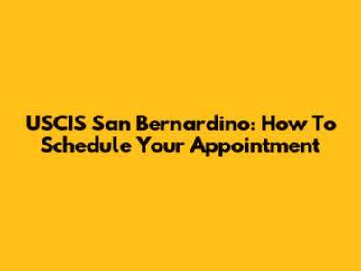 USCIS San Bernardino: How To Schedule Your Appointment