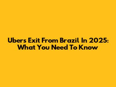 Uber's Exit From Brazil In 2025: What You Need To Know