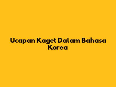 Ucapan Kaget Dalam Bahasa Korea