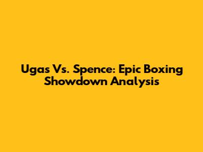 Ugas Vs. Spence: Epic Boxing Showdown Analysis