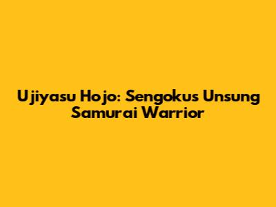 Ujiyasu Hojo: Sengoku's Unsung Samurai Warrior