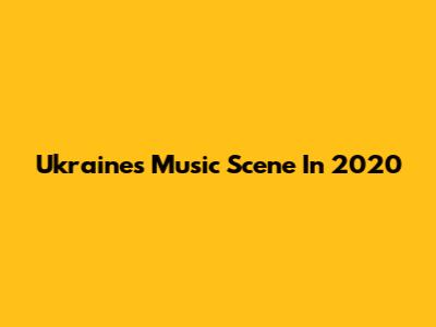 Ukraine's Music Scene In 2020