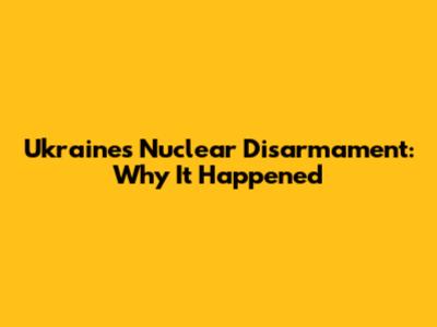 Ukraine's Nuclear Disarmament: Why It Happened