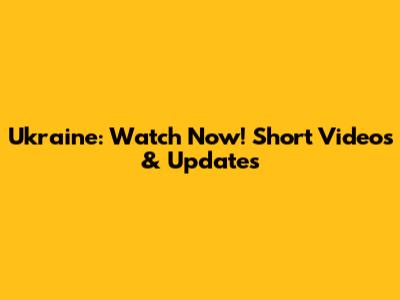 Ukraine: Watch Now! Short Videos & Updates