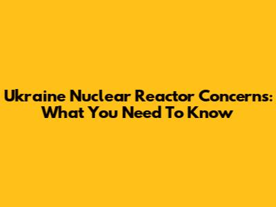 Ukraine Nuclear Reactor Concerns: What You Need To Know