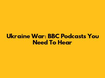 Ukraine War: BBC Podcasts You Need To Hear