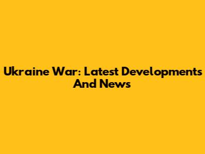 Ukraine War: Latest Developments And News
