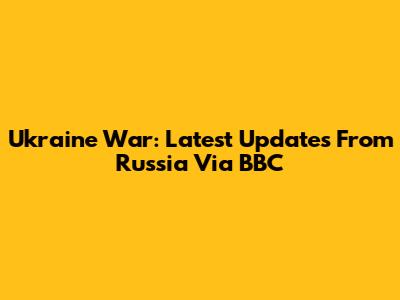 Ukraine War: Latest Updates From Russia Via BBC