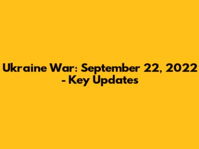 Ukraine War: September 22, 2022 - Key Updates
