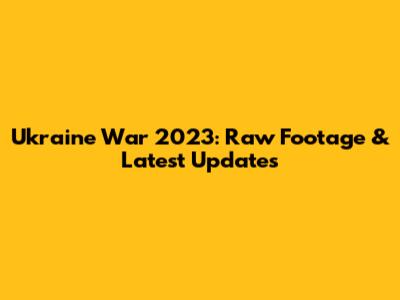Ukraine War 2023: Raw Footage & Latest Updates
