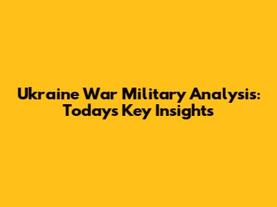 Ukraine War Military Analysis: Today's Key Insights