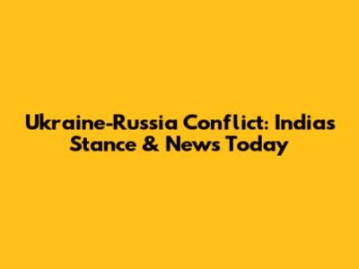 Ukraine-Russia Conflict: India's Stance & News Today