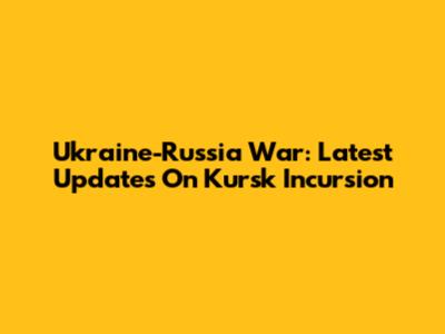 Ukraine-Russia War: Latest Updates On Kursk Incursion