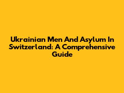 Ukrainian Men And Asylum In Switzerland: A Comprehensive Guide