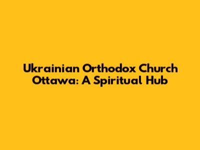 Ukrainian Orthodox Church Ottawa: A Spiritual Hub