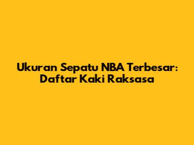 Ukuran Sepatu NBA Terbesar: Daftar Kaki Raksasa