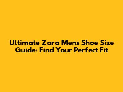 Ultimate Zara Men's Shoe Size Guide: Find Your Perfect Fit