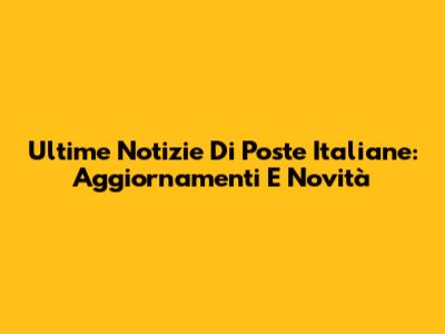 Ultime Notizie Di Poste Italiane: Aggiornamenti E Novità