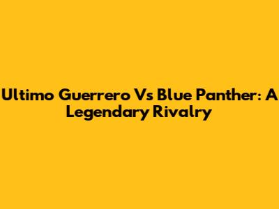 Ultimo Guerrero Vs Blue Panther: A Legendary Rivalry