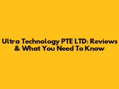 Ultra Technology PTE LTD: Reviews & What You Need To Know