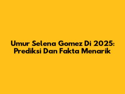 Umur Selena Gomez Di 2025: Prediksi Dan Fakta Menarik