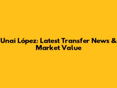 Unai López: Latest Transfer News & Market Value