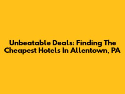 Unbeatable Deals: Finding The Cheapest Hotels In Allentown, PA