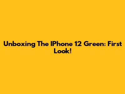Unboxing The IPhone 12 Green: First Look!