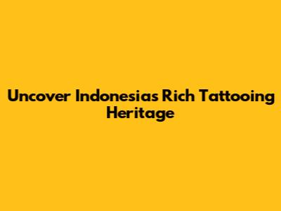 Uncover Indonesia's Rich Tattooing Heritage