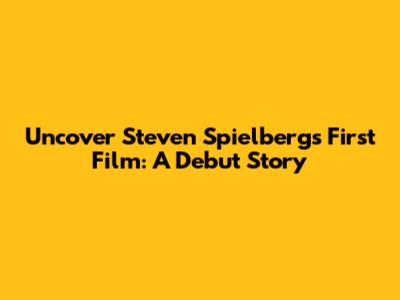 Uncover Steven Spielberg's First Film: A Debut Story
