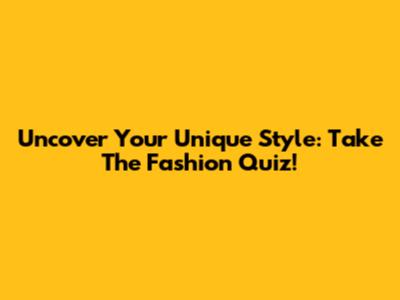 Uncover Your Unique Style: Take The Fashion Quiz!