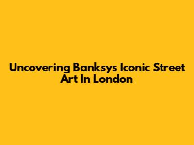 Uncovering Banksy's Iconic Street Art In London
