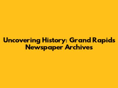 Uncovering History: Grand Rapids Newspaper Archives