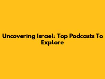 Uncovering Israel: Top Podcasts To Explore