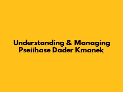 Understanding & Managing 'Pseiihase Dader Kmanek'