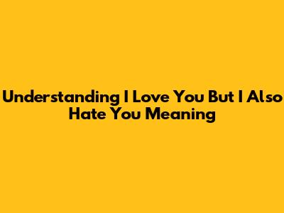 Understanding 'I Love You But I Also Hate You' Meaning
