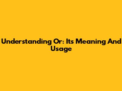 Understanding 'Or': Its Meaning And Usage