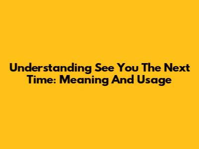 Understanding 'See You The Next Time': Meaning And Usage
