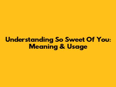 Understanding 'So Sweet Of You': Meaning & Usage