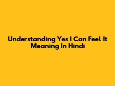 Understanding 'Yes I Can Feel It' Meaning In Hindi