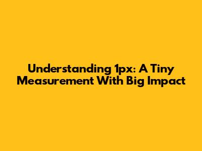 Understanding 1px: A Tiny Measurement With Big Impact