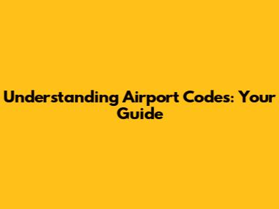 Understanding Airport Codes: Your Guide