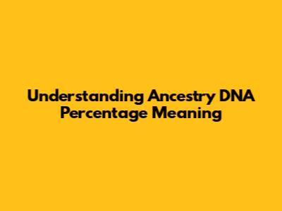 Understanding Ancestry DNA Percentage Meaning