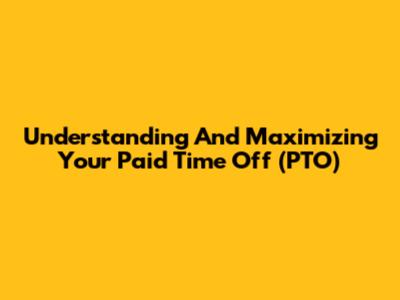 Understanding And Maximizing Your Paid Time Off (PTO)