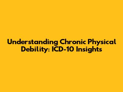 Understanding Chronic Physical Debility: ICD-10 Insights