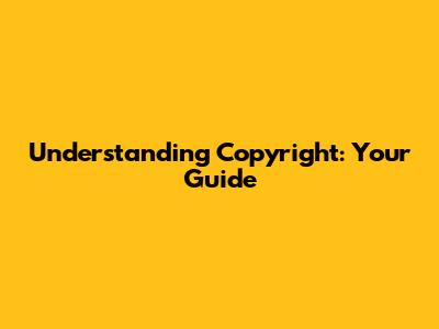 Understanding Copyright: Your Guide