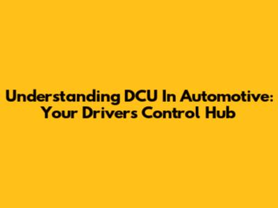 Understanding DCU In Automotive: Your Driver's Control Hub