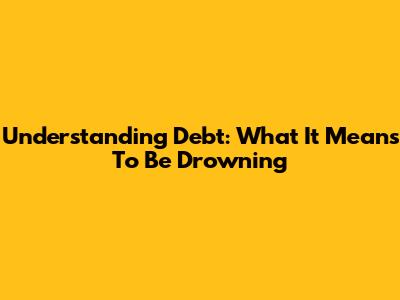 Understanding Debt: What It Means To Be 'Drowning'