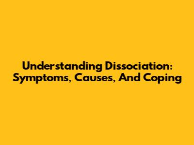 Understanding Dissociation: Symptoms, Causes, And Coping