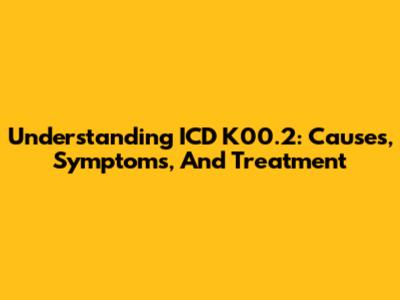 Understanding ICD K00.2: Causes, Symptoms, And Treatment